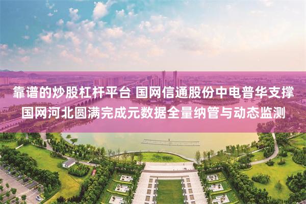 靠谱的炒股杠杆平台 国网信通股份中电普华支撑国网河北圆满完成元数据全量纳管与动态监测