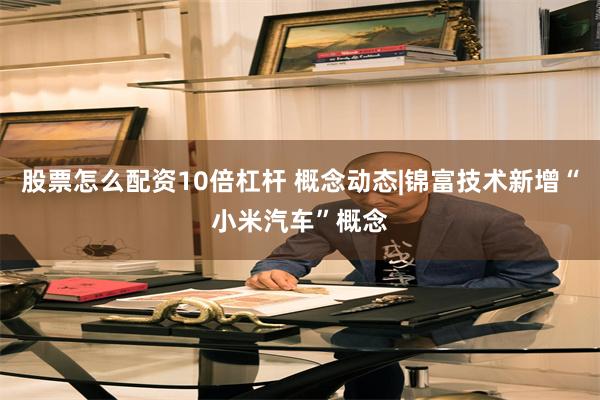 股票怎么配资10倍杠杆 概念动态|锦富技术新增“小米汽车”概念