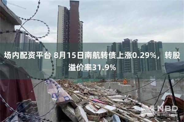 场内配资平台 8月15日南航转债上涨0.29%，转股溢价率31.9%