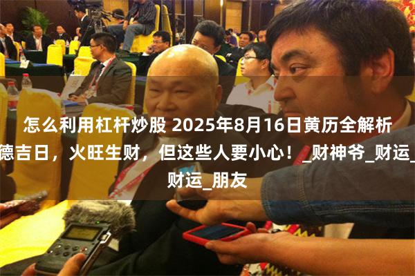 怎么利用杠杆炒股 2025年8月16日黄历全解析：天德吉日，火旺生财，但这些人要小心！_财神爷_财运_朋友