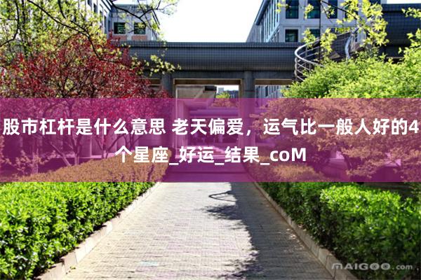 股市杠杆是什么意思 老天偏爱，运气比一般人好的4个星座_好运_结果_coM