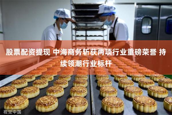 股票配资提现 中海商务斩获两项行业重磅荣誉 持续领潮行业标杆