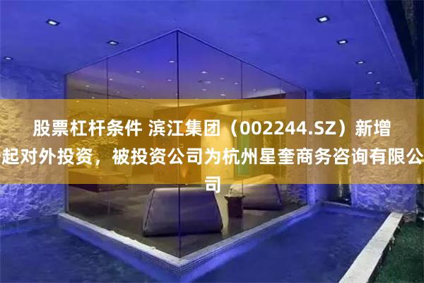 股票杠杆条件 滨江集团（002244.SZ）新增一起对外投资，被投资公司为杭州星奎商务咨询有限公司