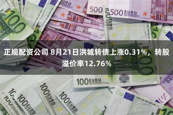 正规配资公司 8月21日洪城转债上涨0.31%，转股溢价率12.76%