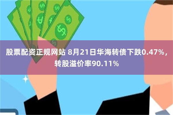 股票配资正规网站 8月21日华海转债下跌0.47%，转股溢价率90.11%