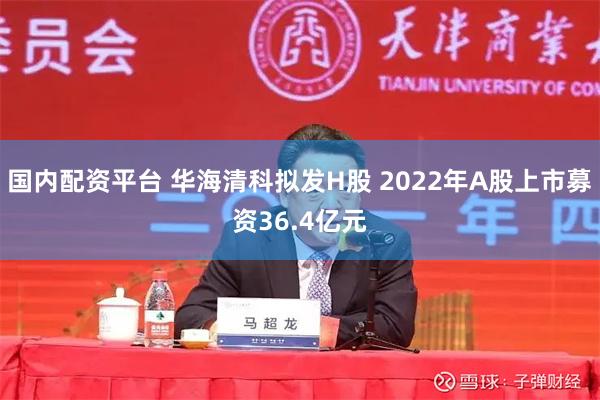国内配资平台 华海清科拟发H股 2022年A股上市募资36.4亿元