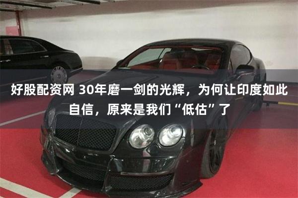 好股配资网 30年磨一剑的光辉，为何让印度如此自信，原来是我们“低估”了