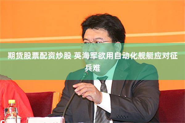 期货股票配资炒股 英海军欲用自动化舰艇应对征兵难