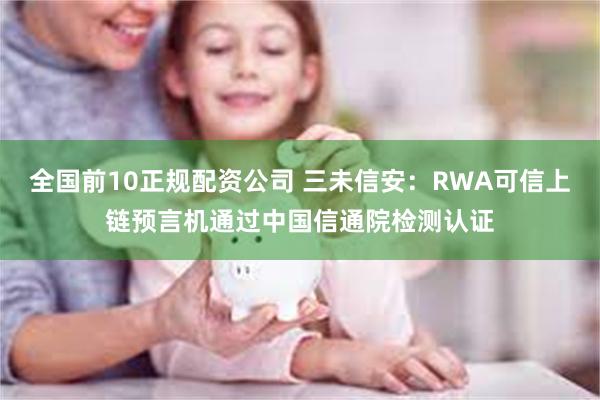 全国前10正规配资公司 三未信安：RWA可信上链预言机通过中国信通院检测认证