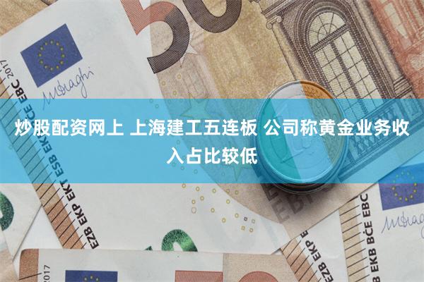 炒股配资网上 上海建工五连板 公司称黄金业务收入占比较低