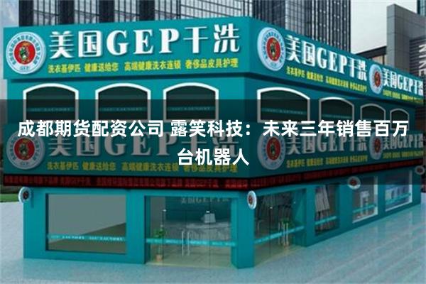 成都期货配资公司 露笑科技：未来三年销售百万台机器人