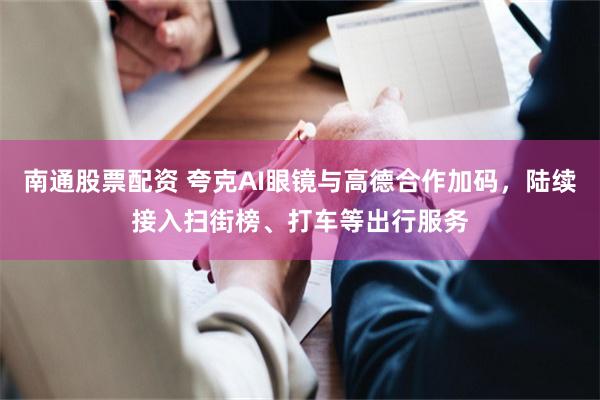 南通股票配资 夸克AI眼镜与高德合作加码,陆续接入扫街榜、打车等出行服务