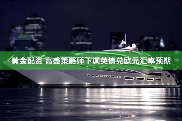 黄金配资 高盛策略师下调英镑兑欧元汇率预期
