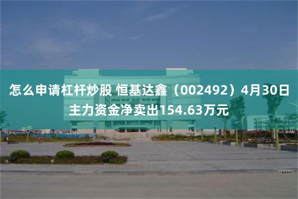 怎么申请杠杆炒股 恒基达鑫（002492）4月30日主力资金净卖出154.63万元