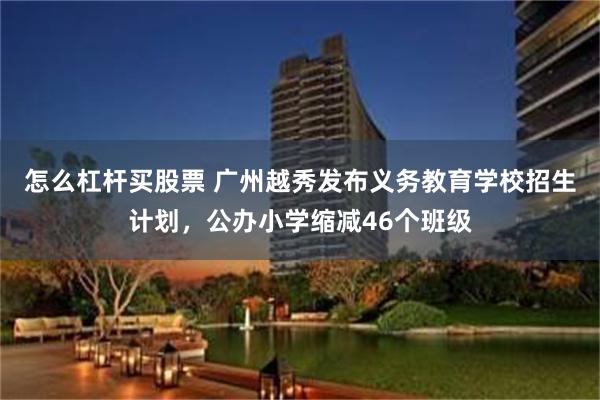 怎么杠杆买股票 广州越秀发布义务教育学校招生计划，公办小学缩减46个班级