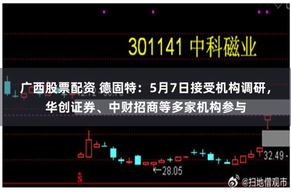 广西股票配资 德固特：5月7日接受机构调研，华创证券、中财招商等多家机构参与