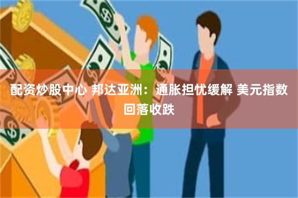 配资炒股中心 邦达亚洲：通胀担忧缓解 美元指数回落收跌