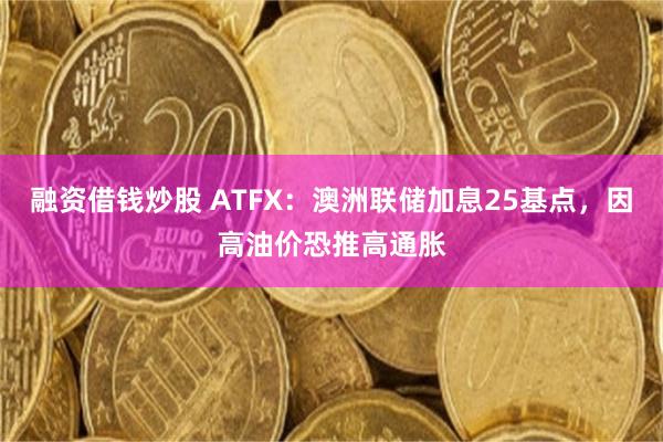 融资借钱炒股 ATFX：澳洲联储加息25基点，因高油价恐推高通胀