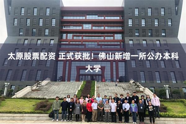 太原股票配资 正式获批！佛山新增一所公办本科大学