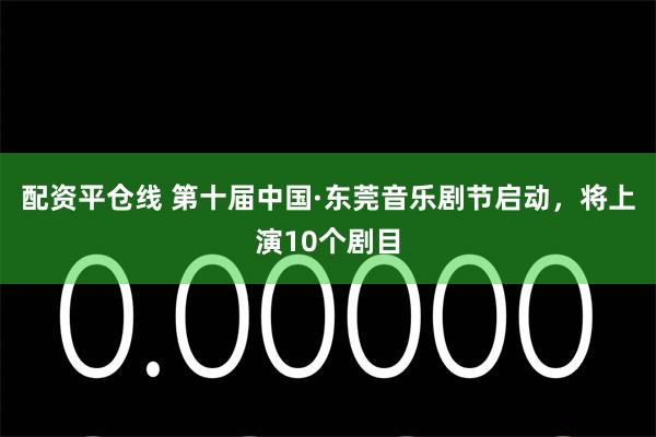 配资平仓线 第十届中国·东莞音乐剧节启动，将上演10个剧目