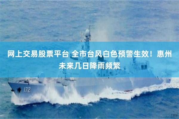 网上交易股票平台 全市台风白色预警生效！惠州未来几日降雨频繁