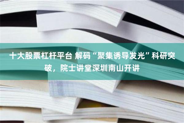 十大股票杠杆平台 解码“聚集诱导发光”科研突破，院士讲堂深圳南山开讲