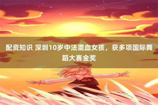 配资知识 深圳10岁中法混血女孩,获多项国际舞蹈大赛金奖