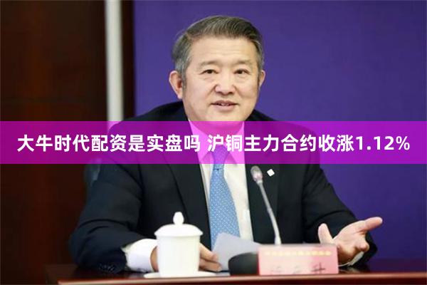 大牛时代配资是实盘吗 沪铜主力合约收涨1.12%
