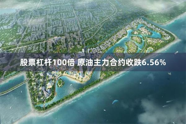 股票杠杆100倍 原油主力合约收跌6.56%