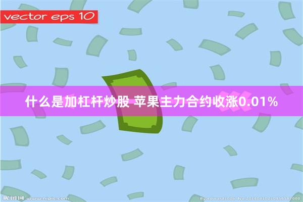 什么是加杠杆炒股 苹果主力合约收涨0.01%