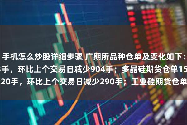手机怎么炒股详细步骤 广期所品种仓单及变化如下：碳酸锂期货仓单52143手，环比上个交易日减少904手；多晶硅期货仓单15020手，环比上个交易日减少290手；工业硅期货仓单29406手，环比上个交易日