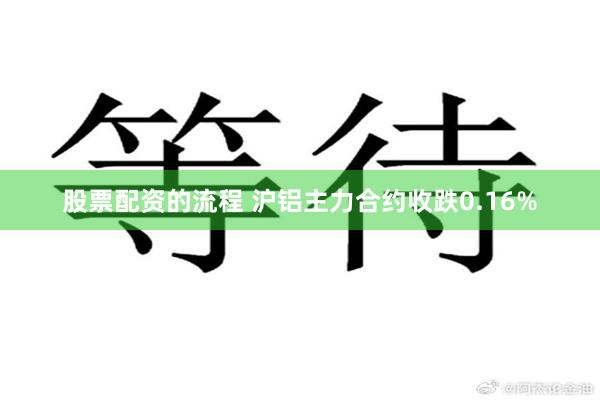 股票配资的流程 沪铝主力合约收跌0.16%