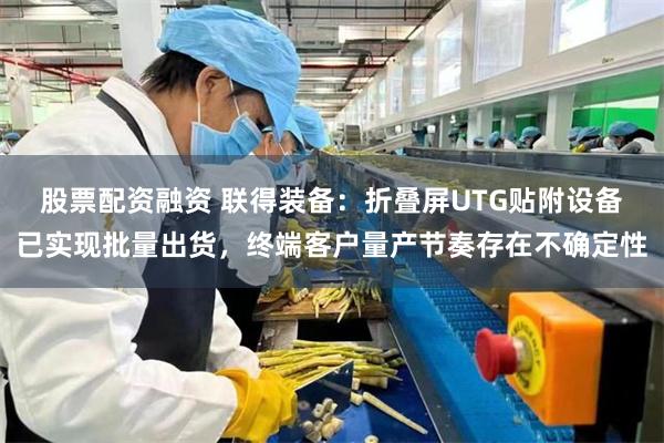股票配资融资 联得装备:折叠屏UTG贴附设备已实现批量出货,终端客户量产节奏存在不确定性