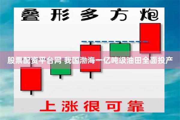 股票配资平台网 我国渤海一亿吨级油田全面投产