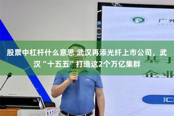 股票中杠杆什么意思 武汉再添光纤上市公司，武汉“十五五”打造这2个万亿集群