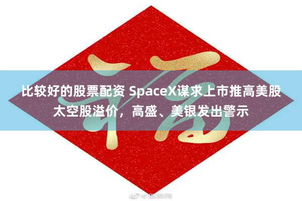 比较好的股票配资 SpaceX谋求上市推高美股太空股溢价，高盛、美银发出警示