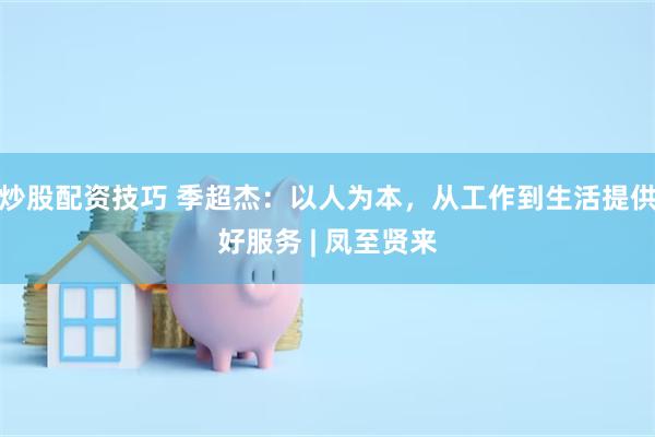 炒股配资技巧 季超杰：以人为本，从工作到生活提供好服务 | 凤至贤来