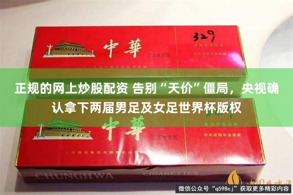 正规的网上炒股配资 告别“天价”僵局，央视确认拿下两届男足及女足世界杯版权