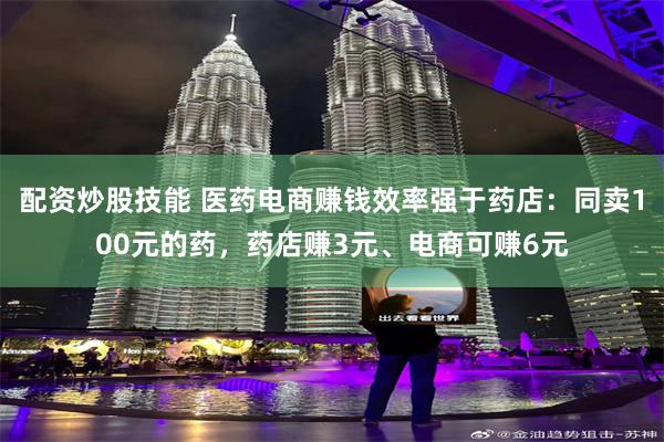 配资炒股技能 医药电商赚钱效率强于药店：同卖100元的药，药店赚3元、电商可赚6元
