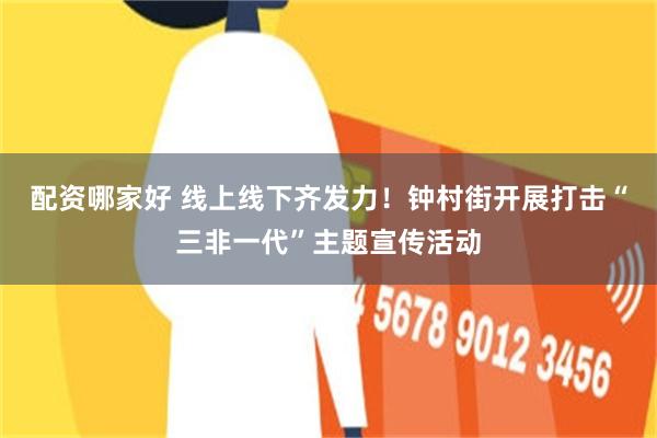 配资哪家好 线上线下齐发力！钟村街开展打击“三非一代”主题宣传活动