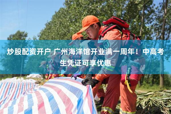 炒股配资开户 广州海洋馆开业满一周年！中高考生凭证可享优惠