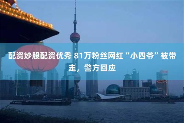 配资炒股配资优秀 81万粉丝网红“小四爷”被带走，警方回应