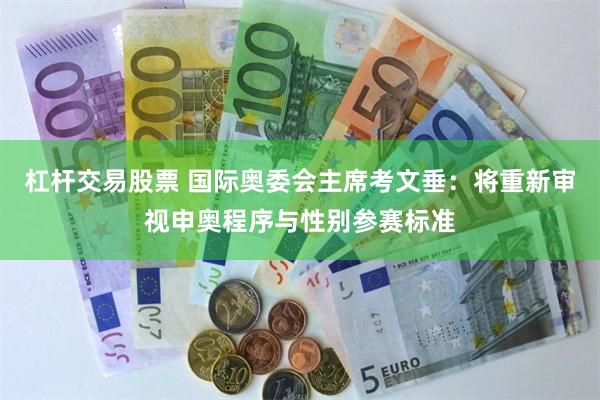 杠杆交易股票 国际奥委会主席考文垂：将重新审视申奥程序与性别参赛标准