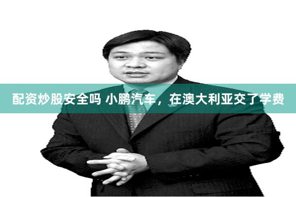 配资炒股安全吗 小鹏汽车,在澳大利亚交了学费