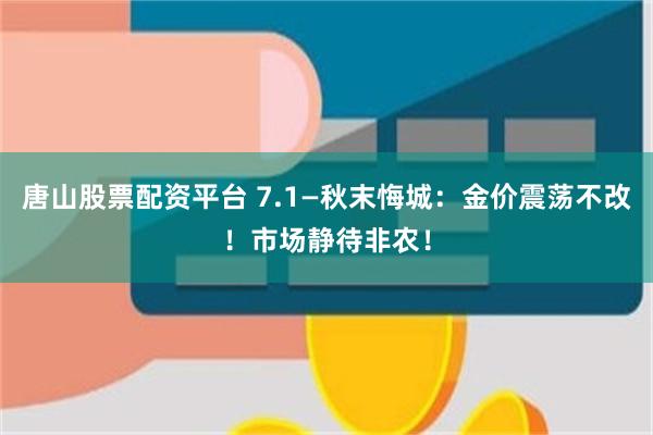 唐山股票配资平台 7.1—秋末悔城:金价震荡不改!市场静待非农!