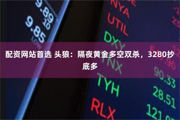 配资网站首选 头狼：隔夜黄金多空双杀，3280抄底多