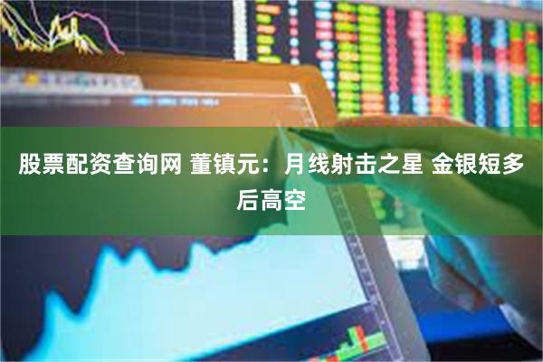 股票配资查询网 董镇元：月线射击之星 金银短多后高空