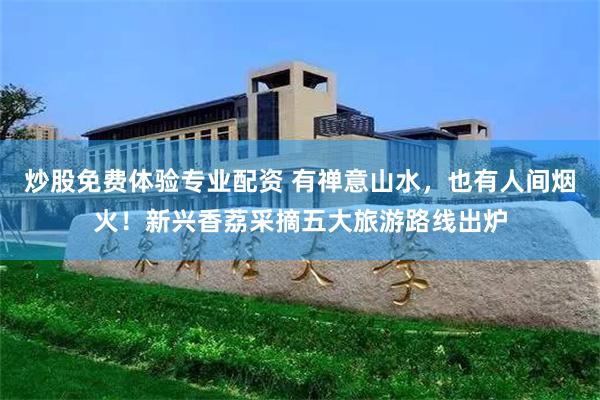 炒股免费体验专业配资 有禅意山水，也有人间烟火！新兴香荔采摘五大旅游路线出炉
