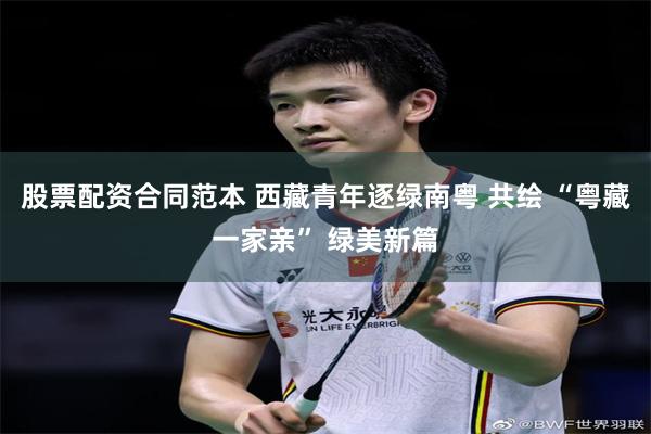 股票配资合同范本 西藏青年逐绿南粤 共绘 “粤藏一家亲” 绿美新篇