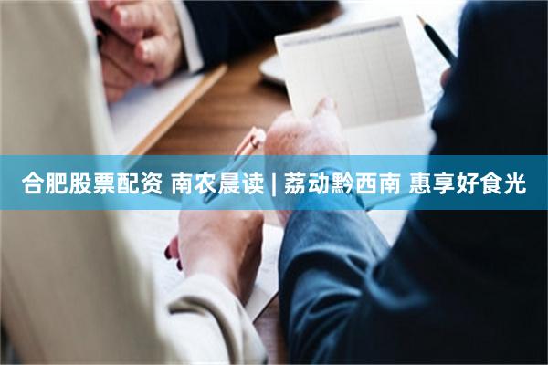 合肥股票配资 南农晨读 | 荔动黔西南 惠享好食光